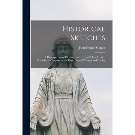 Historical Sketches : a Retrospective of Fifty Years of St. Louis Church : With Preliminary Chapters on the Early Days of Webster and Dudley