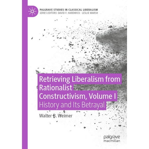 Palgrave Studies in Classical Liberalism Retrieving Liberalism from Rationalist Constructivism, Volume I: History and Its Betrayal, (Paperback)
