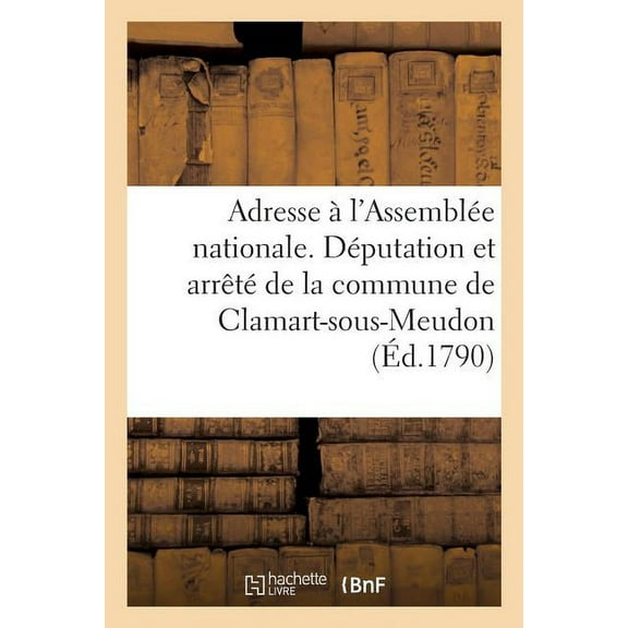 Adresse À l'Assemblée Nationale. Députation Et Arrêté de la Commune de Clamart-Sous-Meudon : Au Sujet Des Biens Domaniaux Demandés Pour Les Plaisirs Et Chasses Du Roi, Le 19 Août 1790 (Paperback)