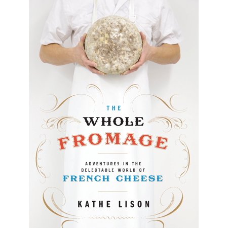 The Whole Fromage : Adventures in the Delectable World of French (The Best French Cheese)