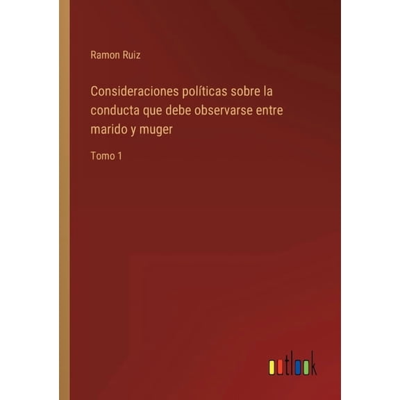 Consideraciones políticas sobre la conducta que debe observarse entre marido y muger : Tomo 1 (Paperback)