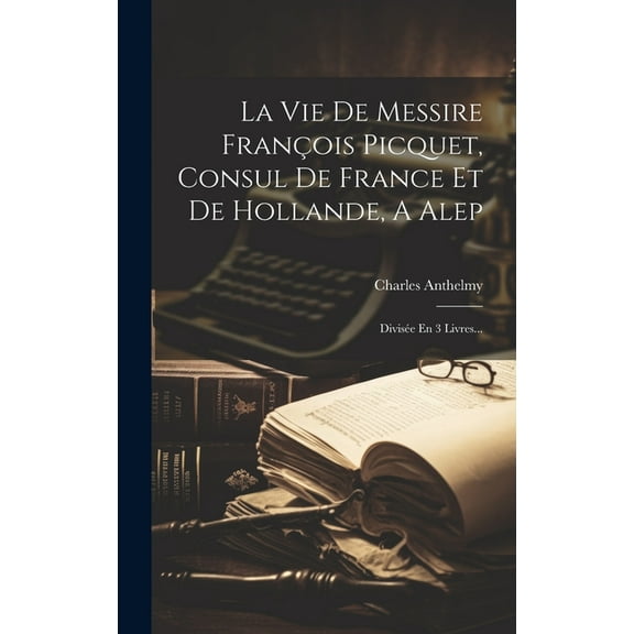 La Vie De Messire François Picquet, Consul De France Et De Hollande, A Alep : Divisée En 3 Livres... (Hardcover)
