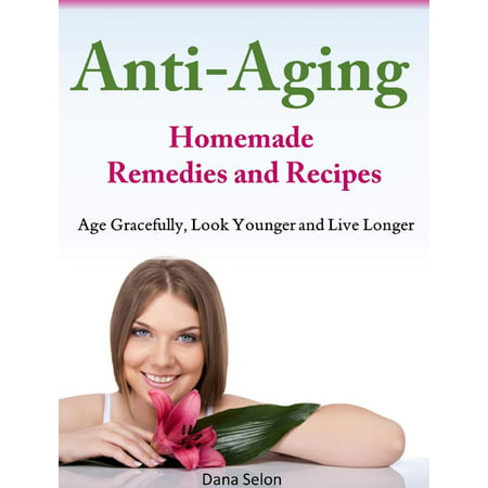 Anti-Aging Homemade Remedies and Recipes Age Gracefully, Look Younger and Live Longer - (Best Anti Aging Home Remedies)