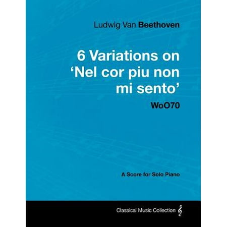 Ludwig Van Beethoven - 6 Variations on 'Nel Cor Piu Non Mi Sento' Woo70 - A Score for Solo