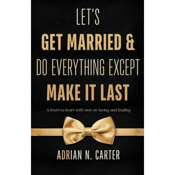 Let's Get Married & Do Everything Except Make It Last: A Heart-to-Heart with Men on Loving and Leading, (Paperback)