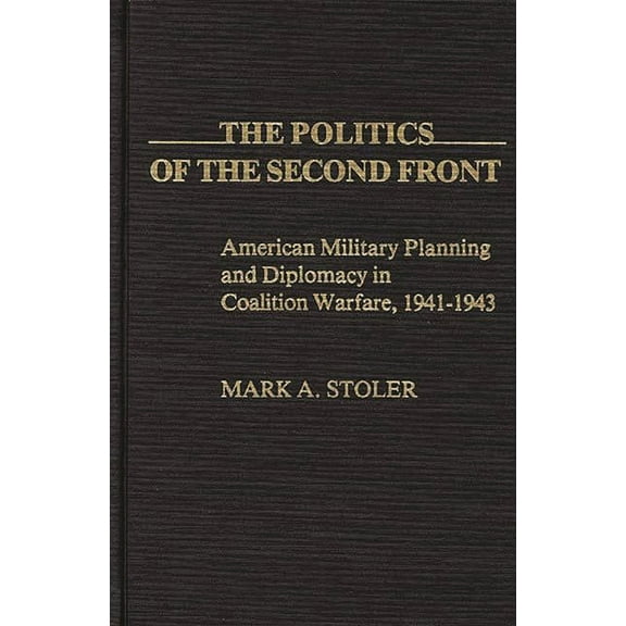 Contributions in Military Studies The Politics of the Second Front: American Military Planning and Diplomacy in Coalition Warfare, 1941-1943, (Hardcover)