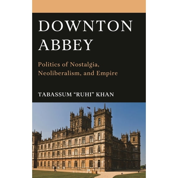 Downton Abbey: Politics of Nostalgia, Neoliberalism, and Empire, (Hardcover)