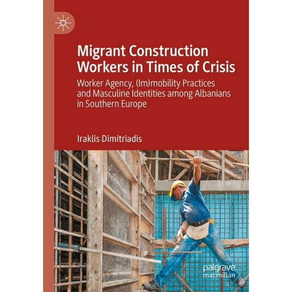 Migrant Construction Workers in Times of Crisis: Worker Agency, (Im)Mobility Practices and Masculine Identities Among Al, (Paperback)
