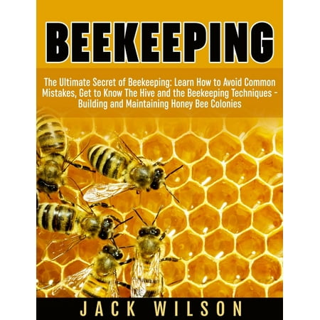 Beekeeping: Beekeeping Guide: Avoid Common Mistakes, Get to Know The Hive and the Beekeeping Techniques - Building and Maintaining Honey Bee Colonies - (Best Way To Get Rid Of Honey Bees)