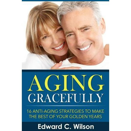 Aging Gracefully : 16 Anti-Aging Strategies to Make the Best of Your Golden