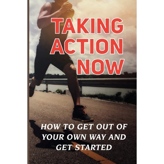 Taking Action Now: How To Get Out Of Your Own Way And Get Started: The Thought Of Starting (Paperback)