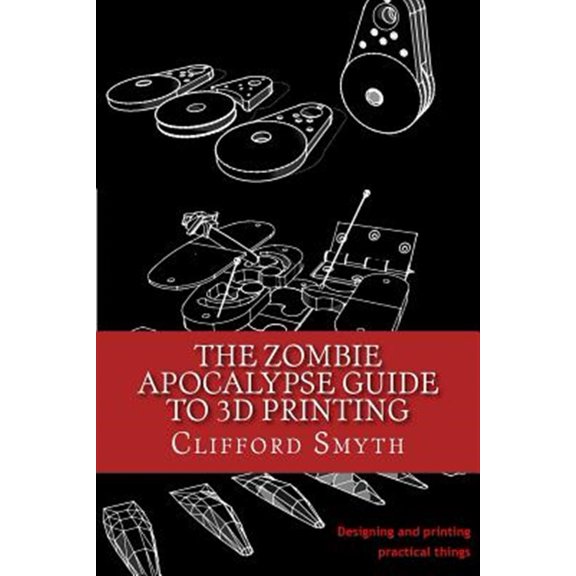 Pre-Owned The Zombie Apocalypse Guide to 3D printing: Designing and printing practical objects (Paperback) 1530542774 9781530542772