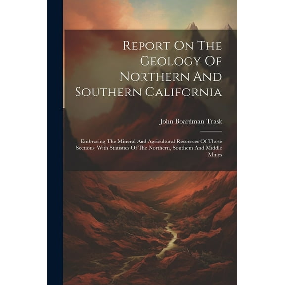 Report On The Geology Of Northern And Southern California: Embracing The Mineral And Agricultural Resources Of Those Sections, With Statistics Of The Northern, Southern And Middle Mines (Paperback)