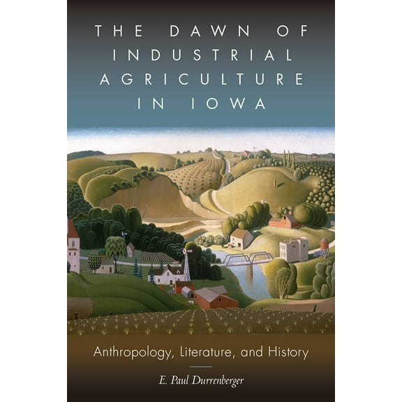 The Dawn of Industrial Agriculture in Iowa : Anthropology, Literature, and History (Hardcover)