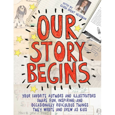 Our Story Begins : Your Favorite Authors and Illustrators Share Fun, Inspiring, and Occasionally Ridiculous Things They Wrote and Drew as Kids
