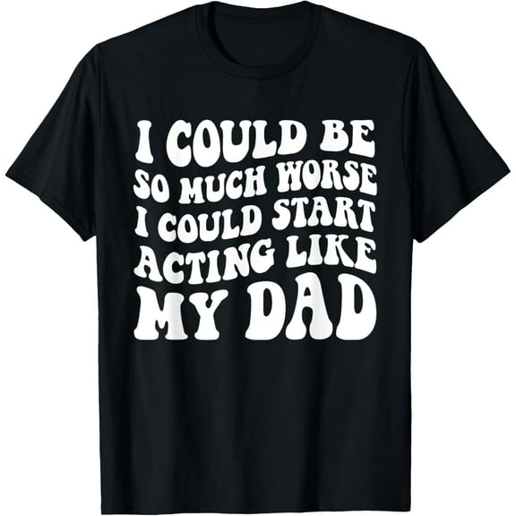 I Could Be So Much Worse I Could Start Acting Like My Dad T-Shirt100% pure cotton