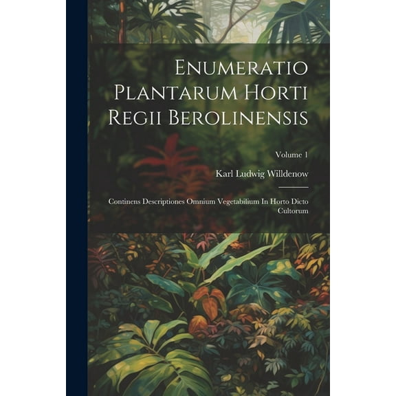 Enumeratio Plantarum Horti Regii Berolinensis: Continens Descriptiones Omnium Vegetabilium In Horto Dicto Cultorum; Volume 1 (Paperback)