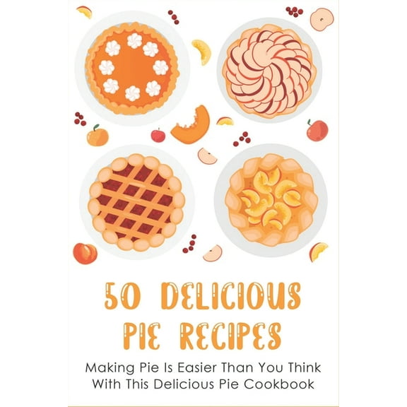 50 Delicious Pie Recipes: Making Pie Is Easier Than You Think With This Delicious Pie Cookbook: Homemade Pie Recipe Guide (Paperback)