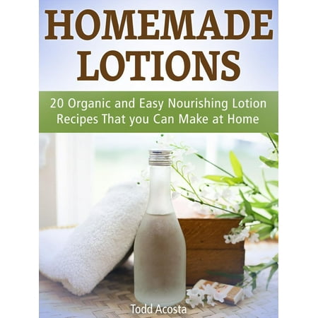 Homemade Lotions: 20 Organic and Easy Nourishing Lotion Recipes That you Can Make at Home -