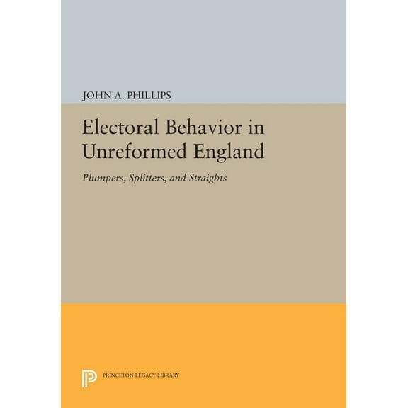 Princeton Legacy Library Electoral Behavior in Unreformed England: Plumpers, Splitters, and Straights, Book 693, (Paperback)