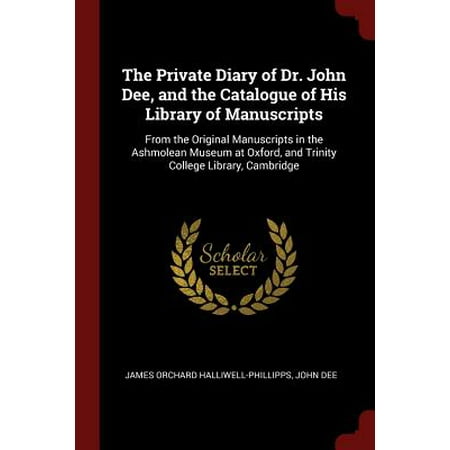 The Private Diary of Dr. John Dee, and the Catalogue of His Library of Manuscripts : From the Original Manuscripts in the Ashmolean Museum at Oxford, and Trinity College Library,