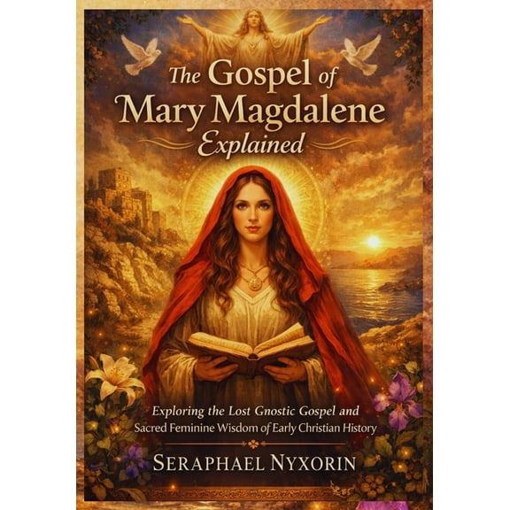 The Gospel Of Mary Magdalene Explained: Exploring the Lost Gnostic Gospel and Sacred Feminine Wisdom of Early Christian , (Paperback)