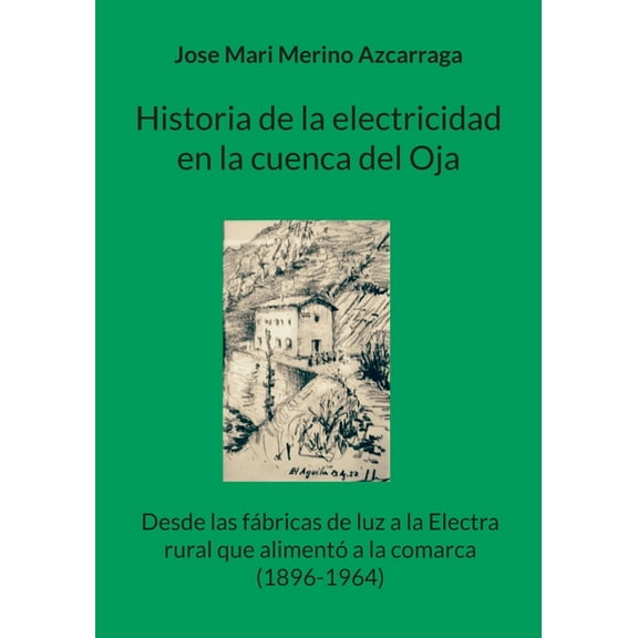 Historia de la electricidad en la cuenca del Oja: Desde las fÃ¡bricas de luz a la Electra rural que alimentÃ³ a la comarca, (Paperback)