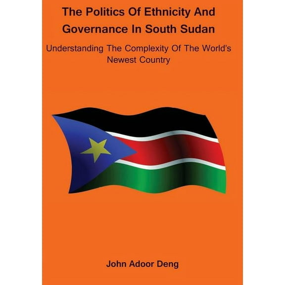 Politics of Ethnicity and Governance in South Sudan: Understanding the complexity of the World's newest Country, (Paperback)