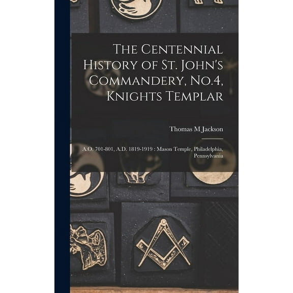 The Centennial History of St. John's Commandery, No.4, Knights Templar: A.O. 701-801, A.D. 1819-1919: Mason Temple, Phil, (Hardcover)