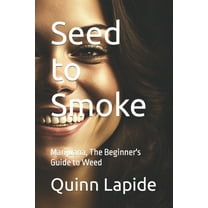 Seed to Smoke: Marijuana, The Beginner's Guide to Weed