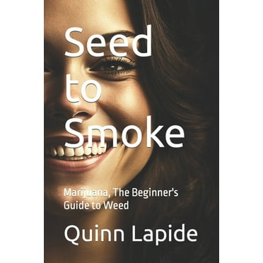 Seed to Smoke: Marijuana, The Beginner's Guide to Weed