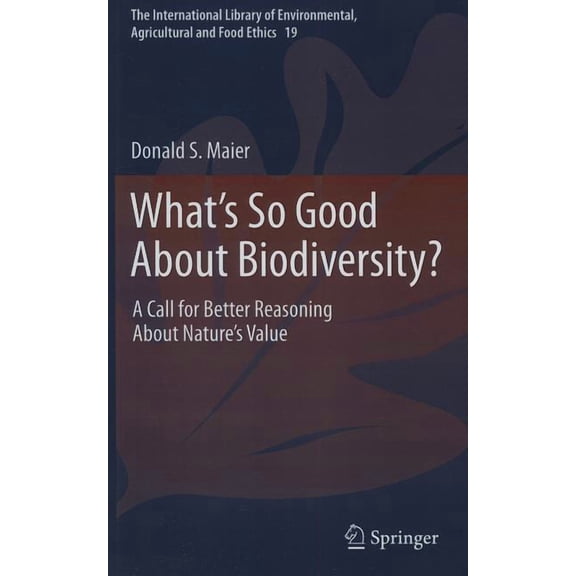 International Library of Environmental,  What's So Good about Biodiversity?: A Call for Better Reasoning about Nature's Value, Book 19, (Hardcover)