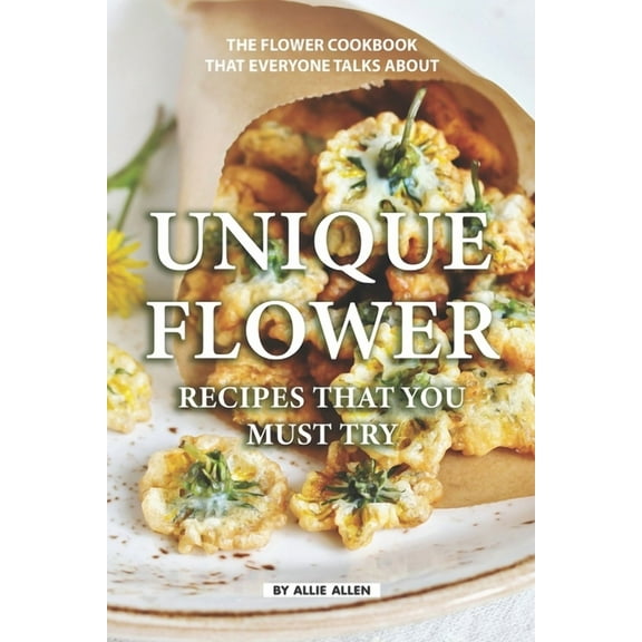 Unique Flower Recipes That You Must Try: The Flower Cookbook That Everyone Talks About