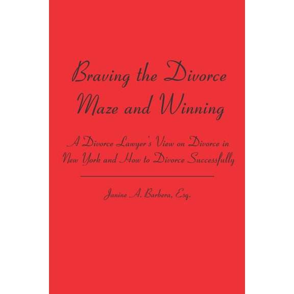 Braving the Divorce Maze and Winning: A Divorce Lawyer's View on Divorce in New York and How to Divorce Successfully, (Paperback)