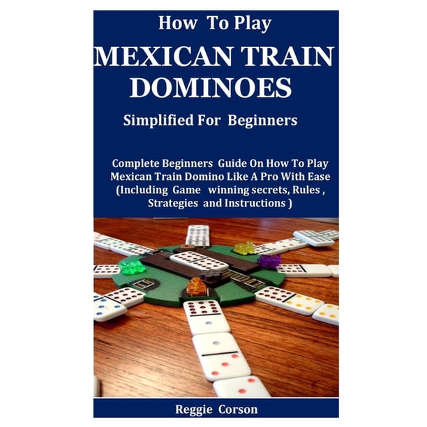 How To Play Mexican Train Dominoes Simplified For Beginners Complete Beginners Guide On How To Play Mexican Train Domino Like A Pro With Ease Including Game Winning Secrets Rules Strategies Paperback How To Play Mexican Train Dominoes Simplified For Beginners Complete Beginners Guide On How To Play Mexican Train Domino Like A Pro With Ease Including Game Winning Secrets Rules Strategies Paperback