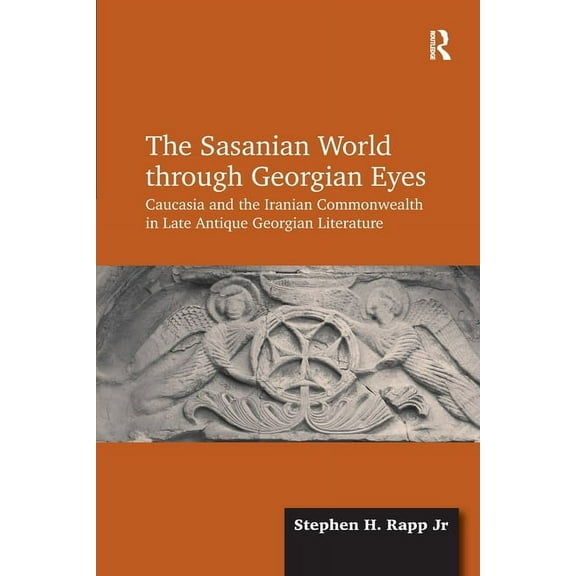 The Sasanian World through Georgian Eyes: Caucasia and the Iranian Commonwealth in Late Antique Georgian Literature, (Paperback)