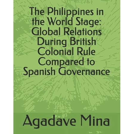 The Philippines in the World Stage: Global Relations During British Colonial Rule Compared to Spanish Governance (Paperback)
