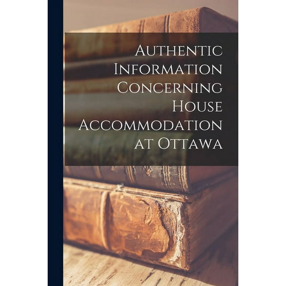 Authentic Information Concerning House Accommodation at Ottawa [microform] (Paperback)