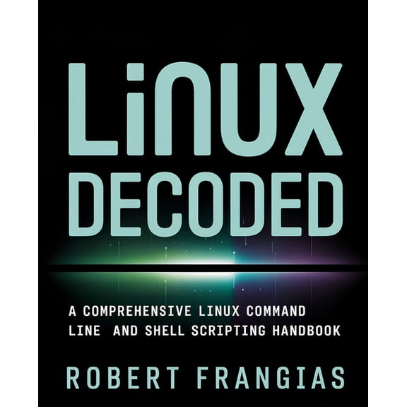 Linux Decoded: A Comprehensive Linux Command Line and Shell Scripting Handbook, (Paperback)