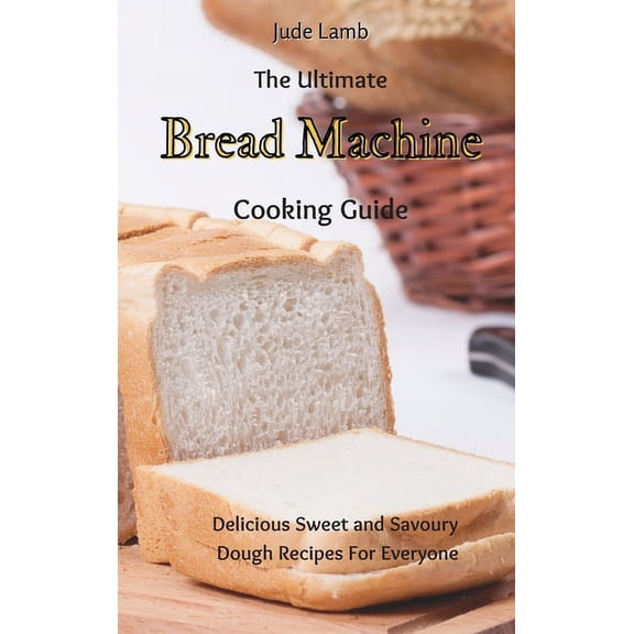 The Ultimate Bread Machine Cooking Guide: Delicious Sweet and Savoury Dough Recipes For Everyone, (Hardcover)