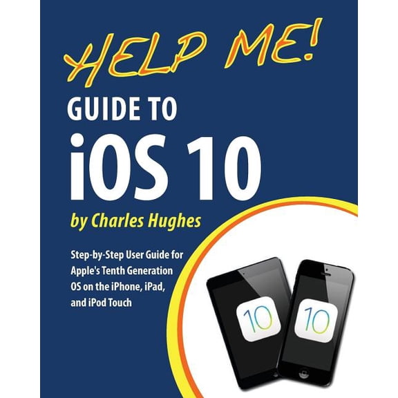 Help Me! Guide to iOS 10: Step-by-Step User Guide for Apple's Tenth Generation OS on the iPhone, iPad, and iPod Touch, (Paperback)