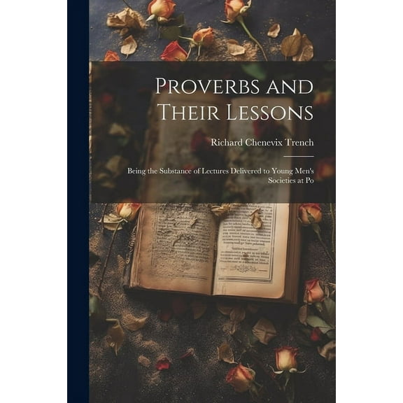 Proverbs and Their Lessons: Being the Substance of Lectures Delivered to Young Men's Societies at Po, (Paperback)