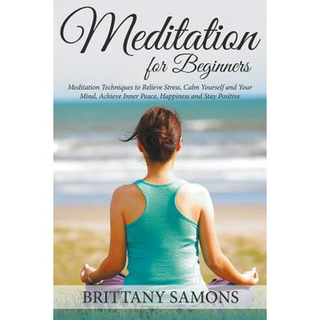Meditation for Beginners : Meditation Techniques to Relieve Stress, Calm Yourself and Your Mind, Achieve Inner Peace, Happiness and Stay (Best Meditation For Beginners)