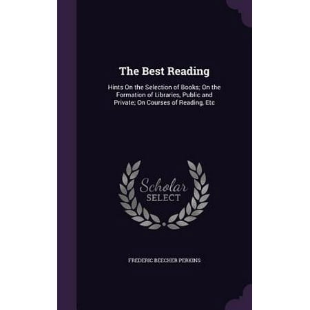 The Best Reading : Hints on the Selection of Books; On the Formation of Libraries, Public and Private; On Courses of Reading,