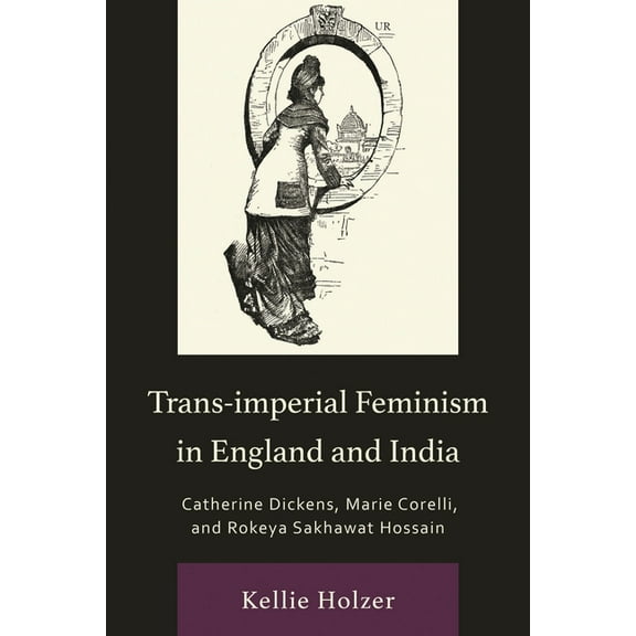 Transforming Literary Studies Trans-imperial Feminism in England and India: Catherine Dickens, Marie Corelli, and Rokeya Sakhawat Hossain, (Hardcover)
