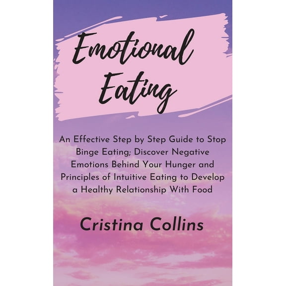 Emotional Eating : An Effective Step by Step Guide to Stop Binge Eating. Discover Negative Emotions Behind your Hunger and Principles of Intuitive Eating, to Develop a Healthy Relationship with food. (Hardcover)