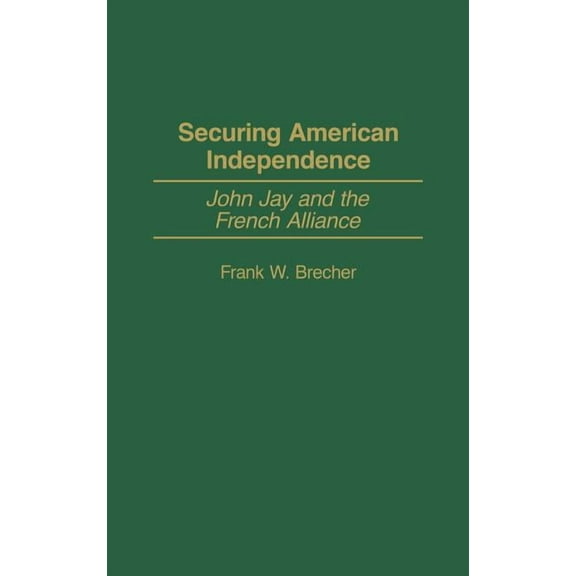 Contributions to the Study of World Hist Securing American Independence: John Jay and the French Alliance, Book 105, (Hardcover)