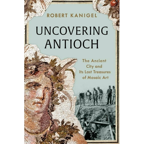 Uncovering Antioch: The Ancient City and Its Lost Treasures of Mosaic Art, (Hardcover)