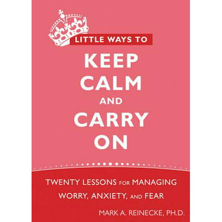 Little Ways to Keep Calm and Carry On : Twenty Lessons for Managing Worry, Anxiety, and Fear