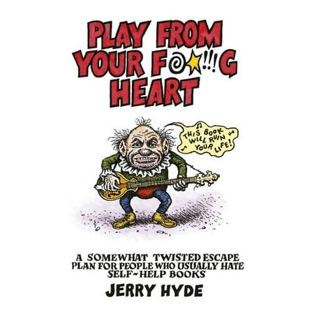 Play from Your Fucking Heart: A Somewhat Twisted Escape Plan for People Who Usually Hate Self-Help Books